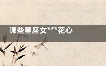 哪些星座女***花心 快来看看有你不？